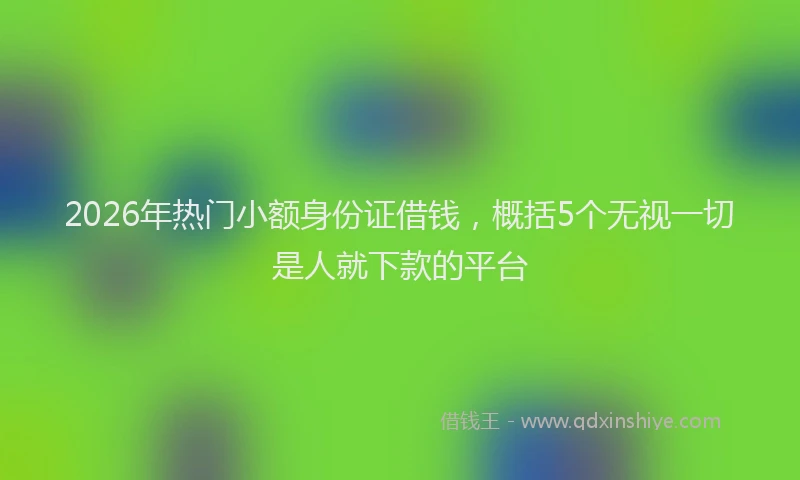 2026年热门小额身份证借钱，概括5个无视一切是人就下款的平台