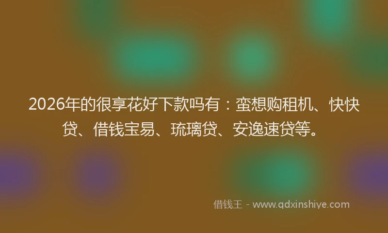 2026年的很享花好下款吗有:蛮想购租机、快快贷、借钱宝易、琉璃贷、安逸速贷等。