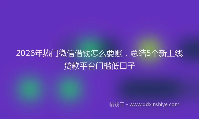 2026年热门微信借钱怎么要账，总结5个新上线贷款平台门槛低口子