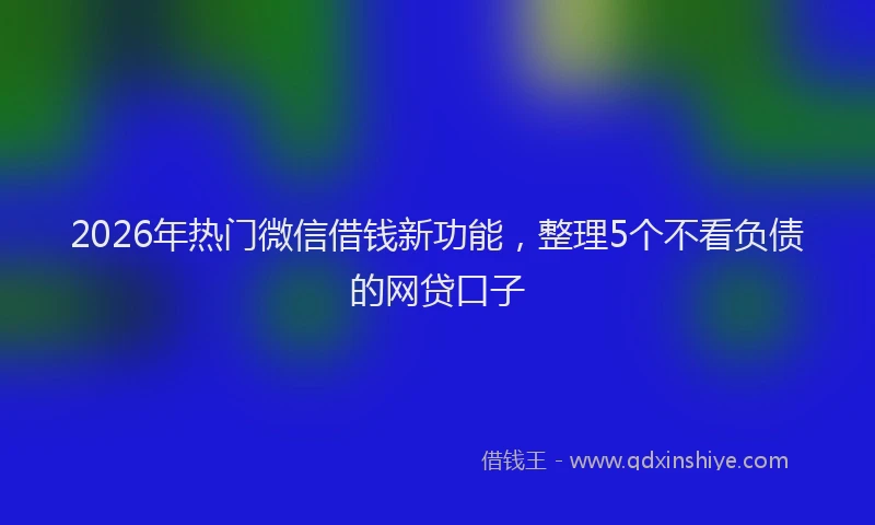 2026年热门微信借钱新功能，整理5个不看负债的网贷口子
