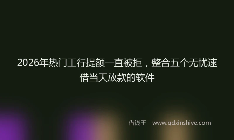 2026年热门工行提额一直被拒，整合五个无忧速借当天放款的软件