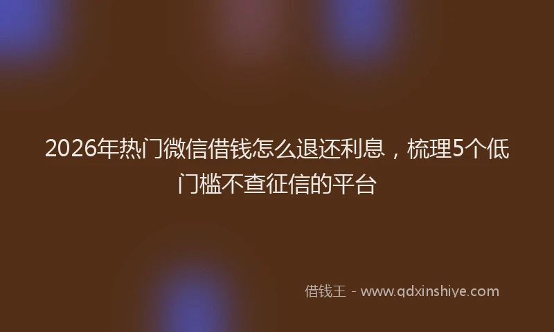 2026年热门微信借钱怎么退还利息，梳理5个低门槛不查征信的平台