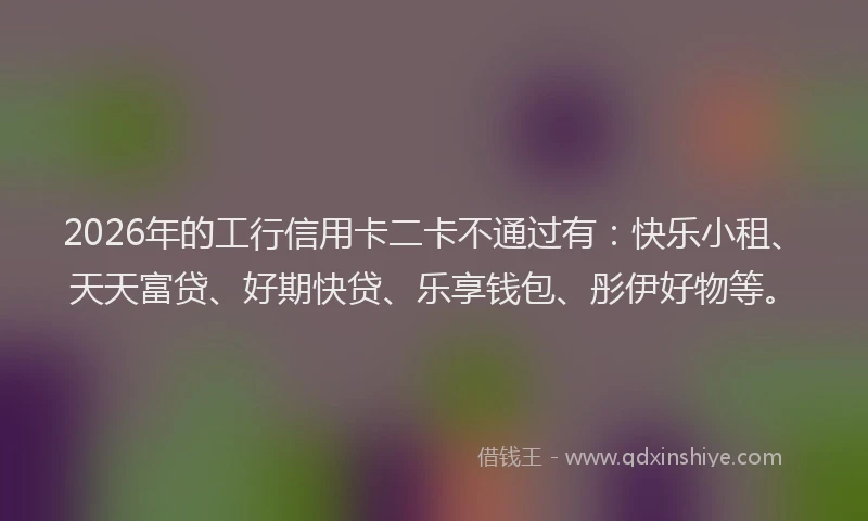 2026年的工行信用卡二卡不通过有：快乐小租、天天富贷、好期快贷、乐享钱包、彤伊好物等。