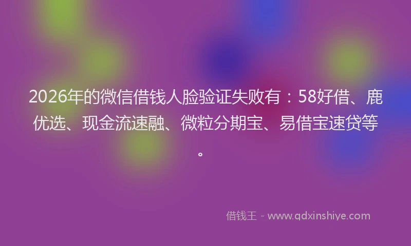 2026年的微信借钱人脸验证失败有：58好借、鹿优选、现金流速融、微粒分期宝、易借宝速贷等。
