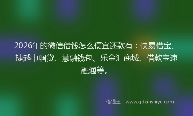 2026年的微信借钱怎么便宜还款有：快易借宝、捷越巾帼贷、慧融钱包、乐金汇商城、借款宝速融通等。