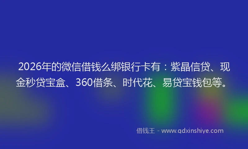 2026年的微信借钱么绑银行卡有：紫晶信贷、现金秒贷宝盒、360借条、时代花、易贷宝钱包等。