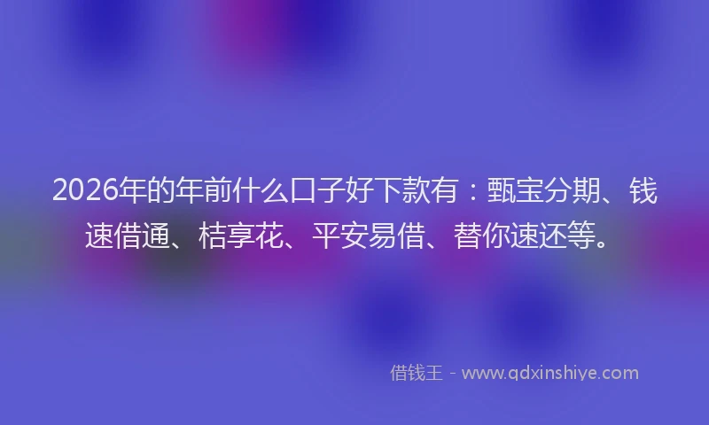 2026年的年前什么口子好下款有：甄宝分期、钱速借通、桔享花、平安易借、替你速还等。