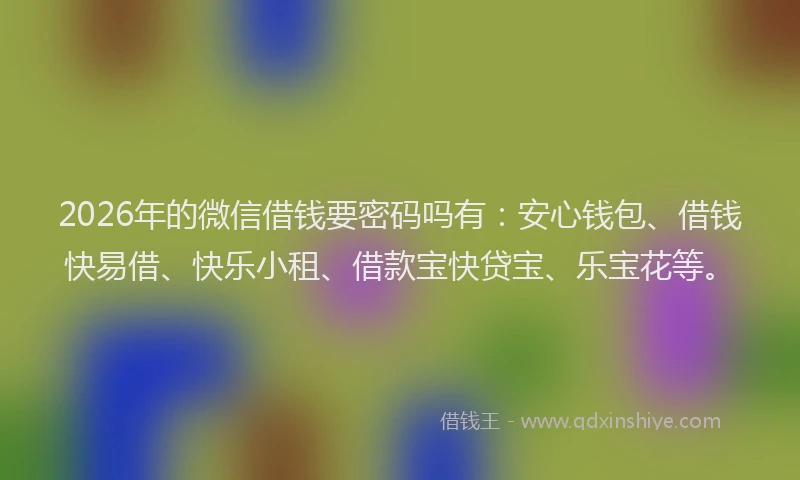 2026年的微信借钱要密码吗有：安心钱包、借钱快易借、快乐小租、借款宝快贷宝、乐宝花等。