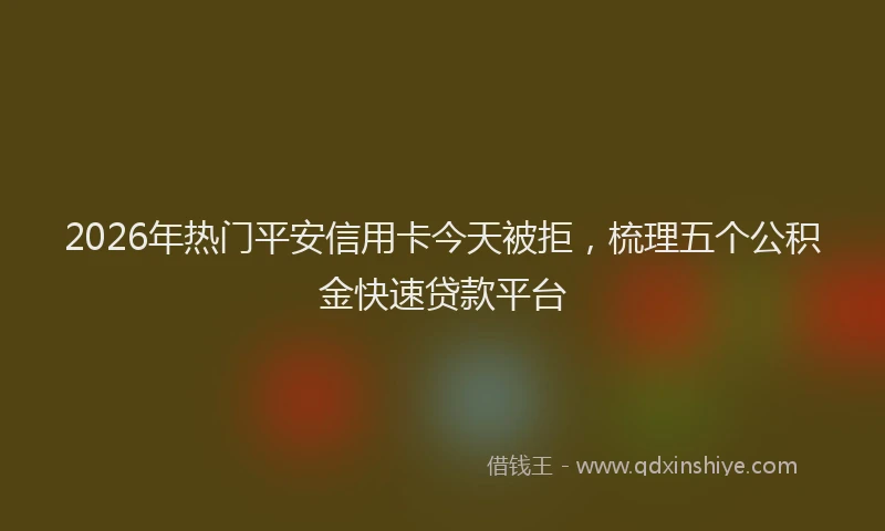 2026年热门平安信用卡今天被拒，梳理五个公积金快速贷款平台