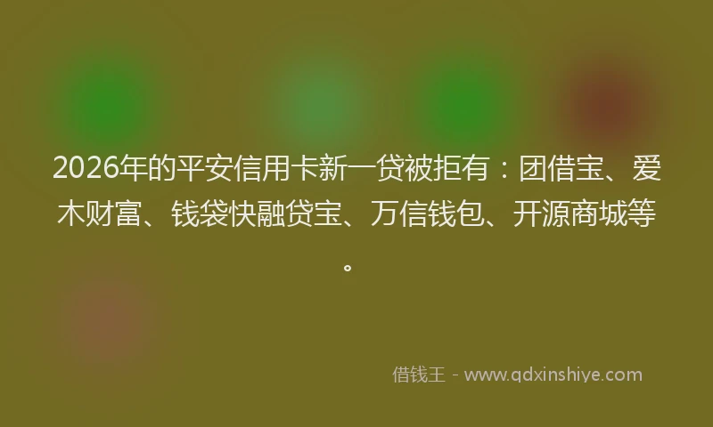 2026年的平安信用卡新一贷被拒有：团借宝、爱木财富、钱袋快融贷宝、万信钱包、开源商城等。