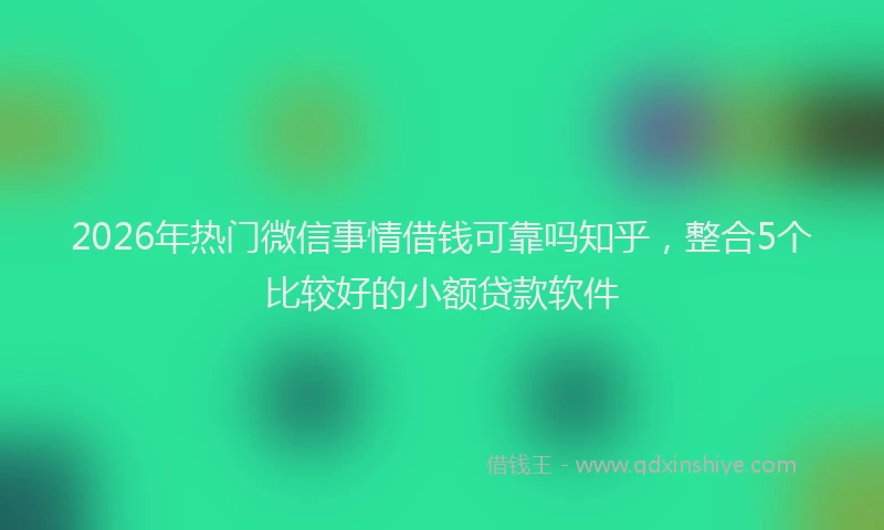 2026年热门微信事情借钱可靠吗知乎，整合5个比较好的小额贷款软件