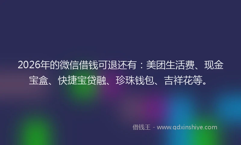 2026年的微信借钱可退还有：美团生活费、现金宝盒、快捷宝贷融、珍珠钱包、吉祥花等。