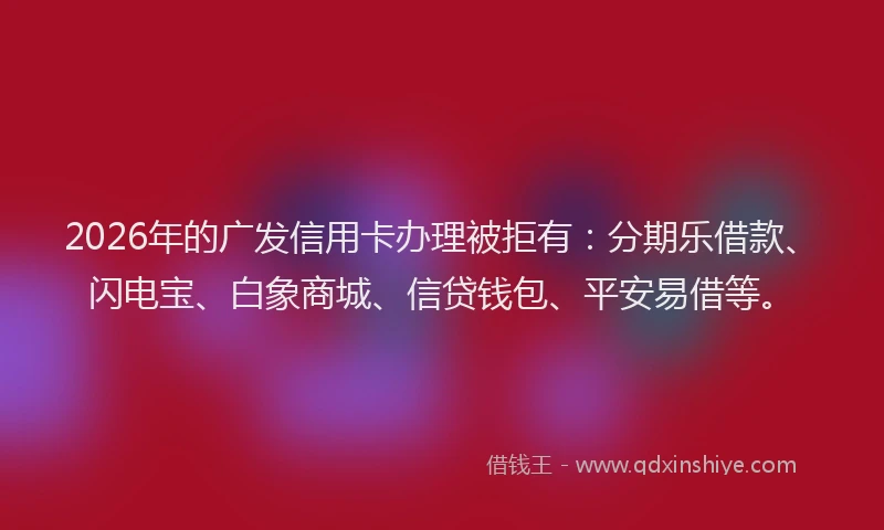 2026年的广发信用卡办理被拒有:分期乐借款、闪电宝、白象商城、信贷钱包、平安易借等。