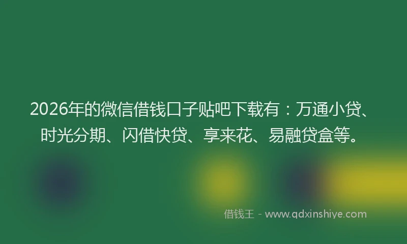 2026年的微信借钱口子贴吧下载有：万通小贷、时光分期、闪借快贷、享来花、易融贷盒等。