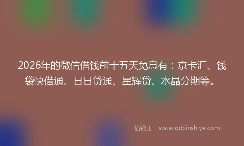 2026年的微信借钱前十五天免息有：京卡汇、钱袋快借通、日日贷通、星辉贷、水晶分期等。