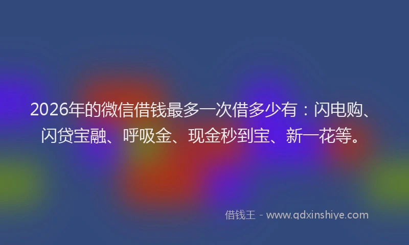 2026年的微信借钱最多一次借多少有：闪电购、闪贷宝融、呼吸金、现金秒到宝、新一花等。