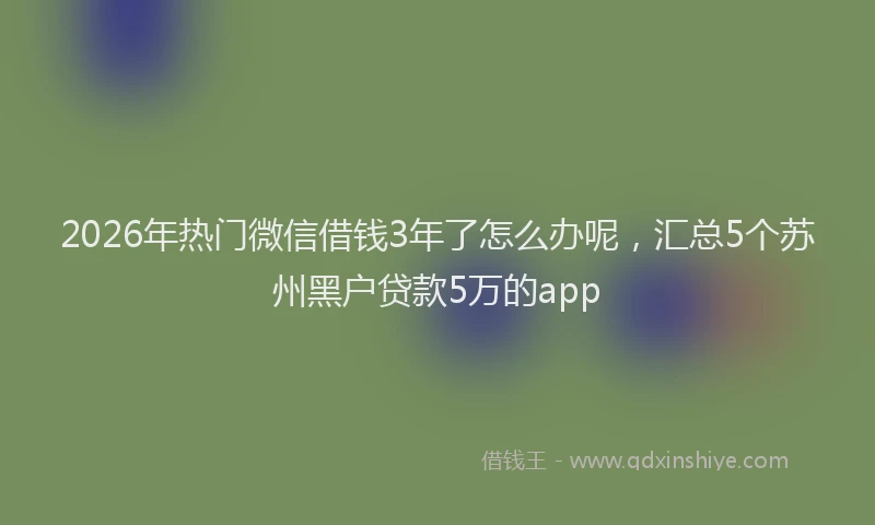 2026年热门微信借钱3年了怎么办呢,汇总5个苏州黑户贷款5万的app