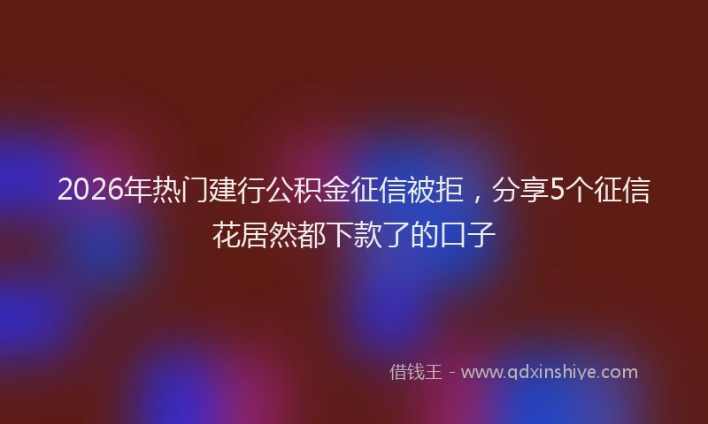 2026年热门建行公积金征信被拒，分享5个征信花居然都下款了的口子