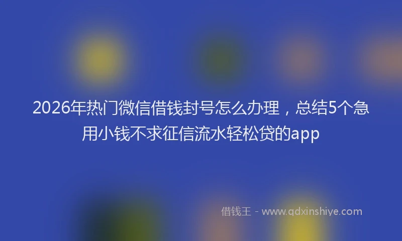 2026年热门微信借钱封号怎么办理，总结5个急用小钱不求征信流水轻松贷的app