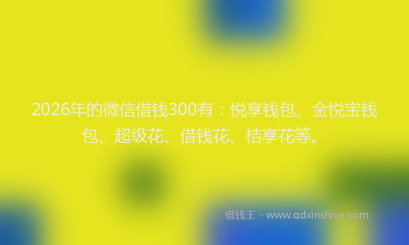 2026年的微信借钱300有：悦享钱包、金悦宝钱包、超级花、借钱花、桔享花等。