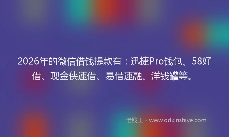 2026年的微信借钱提款有：迅捷Pro钱包、58好借、现金侠速借、易借速融、洋钱罐等。