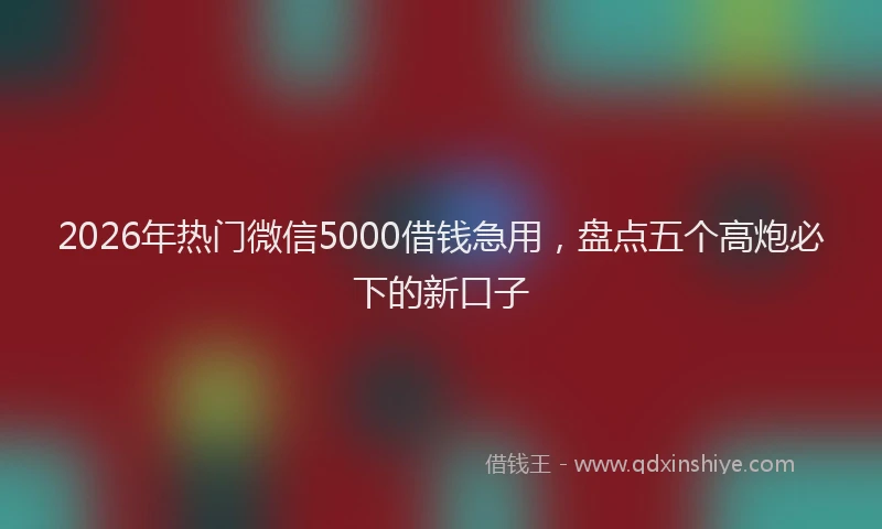 2026年热门微信5000借钱急用，盘点五个高炮必下的新口子
