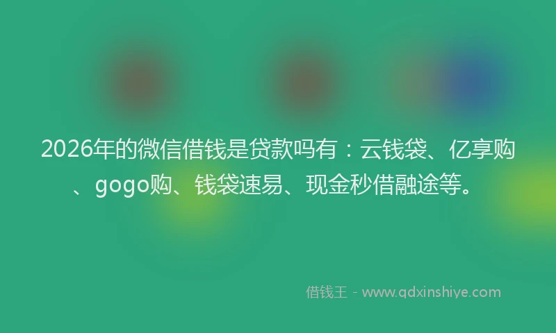 2026年的微信借钱是贷款吗有：云钱袋、亿享购、gogo购、钱袋速易、现金秒借融途等。