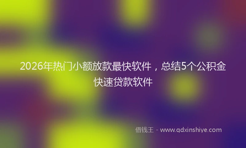2026年热门小额放款最快软件，总结5个公积金快速贷款软件