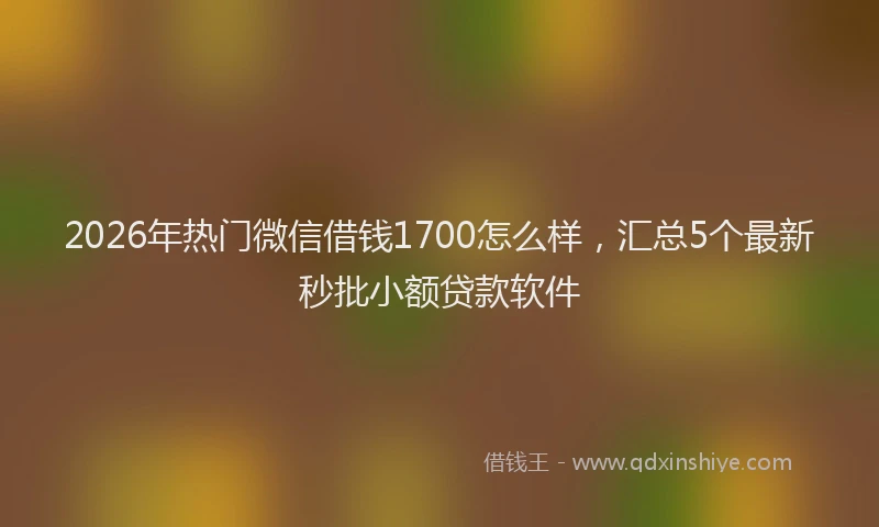 2026年热门微信借钱1700怎么样，汇总5个最新秒批小额贷款软件