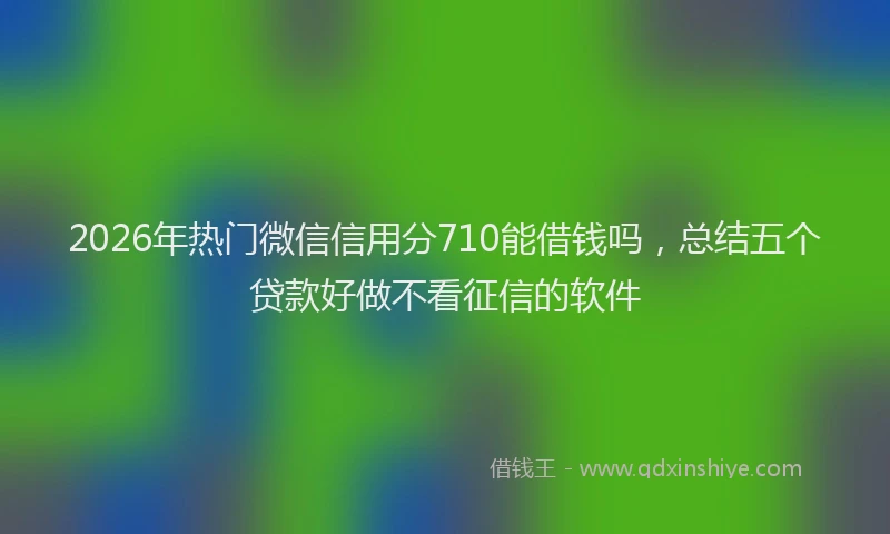 2026年热门微信信用分710能借钱吗,总结五个贷款好做不看征信的软件