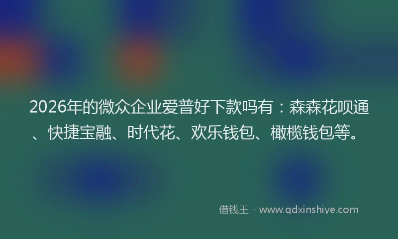 2026年的微众企业爱普好下款吗有：森森花呗通、快捷宝融、时代花、欢乐钱包、橄榄钱包等。