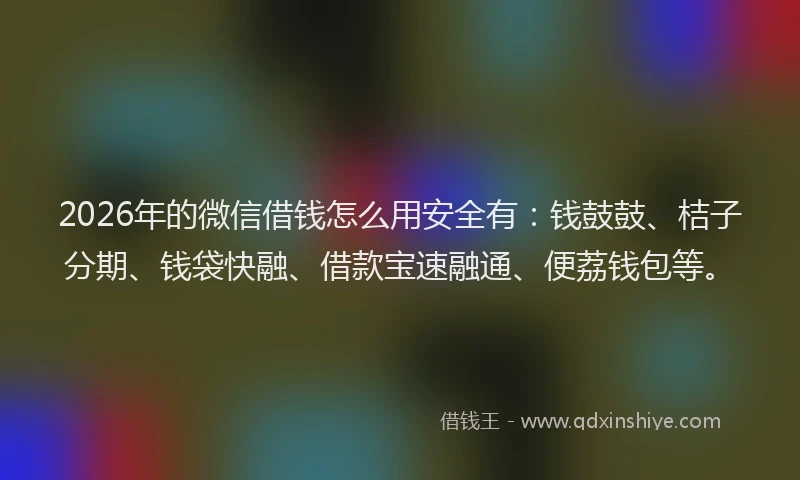2026年的微信借钱怎么用安全有:钱鼓鼓、桔子分期、钱袋快融、借款宝速融通、便荔钱包等。