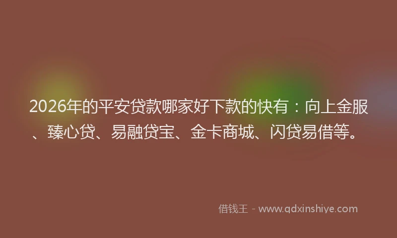 2026年的平安贷款哪家好下款的快有：向上金服、臻心贷、易融贷宝、金卡商城、闪贷易借等。