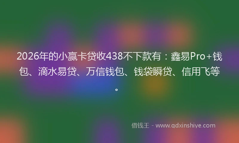 2026年的小赢卡贷收438不下款有：鑫易Pro+钱包、滴水易贷、万信钱包、钱袋瞬贷、信用飞等。