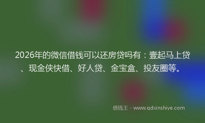 2026年的微信借钱可以还房贷吗有：壹起马上贷、现金侠快借、好人贷、金宝盒、投友圈等。