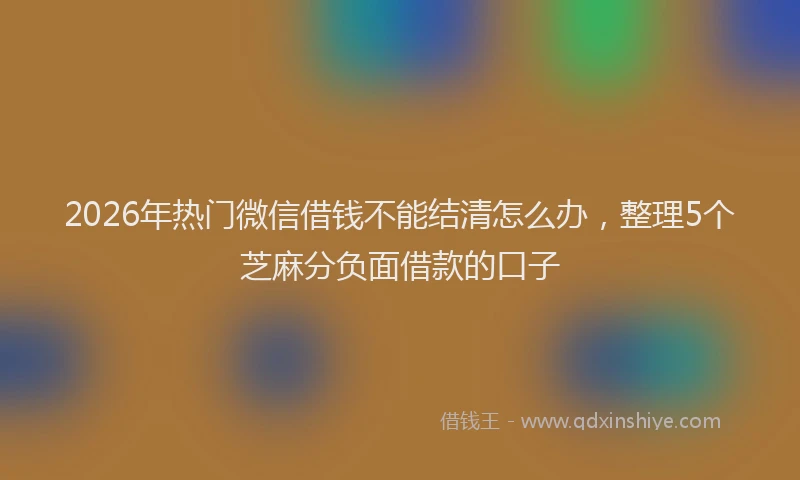 2026年热门微信借钱不能结清怎么办，整理5个芝麻分负面借款的口子