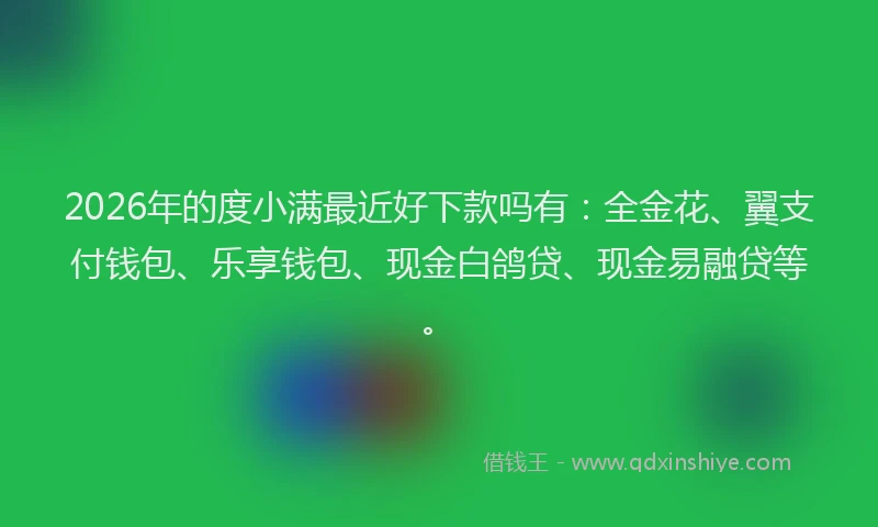 2026年的度小满最近好下款吗有：全金花、翼支付钱包、乐享钱包、现金白鸽贷、现金易融贷等。