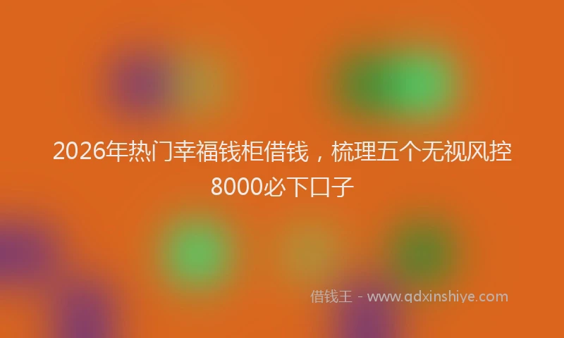 2026年热门幸福钱柜借钱，梳理五个无视风控8000必下口子