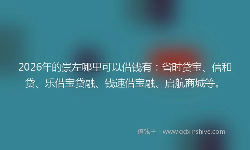 2026年的崇左哪里可以借钱有：省时贷宝、信和贷、乐借宝贷融、钱速借宝融、启航商城等。
