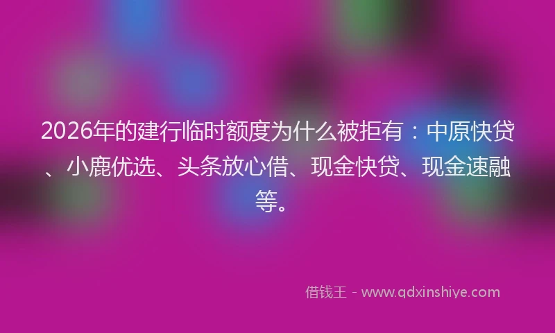 2026年的建行临时额度为什么被拒有：中原快贷、小鹿优选、头条放心借、现金快贷、现金速融等。