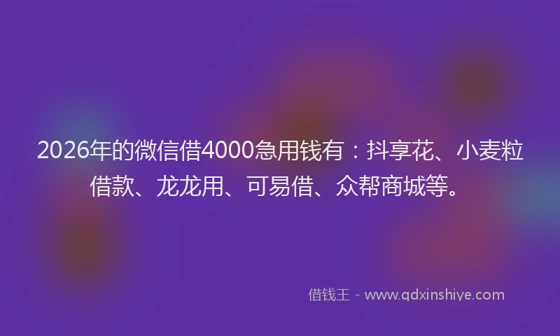 2026年的微信借4000急用钱有：抖享花、小麦粒借款、龙龙用、可易借、众帮商城等。