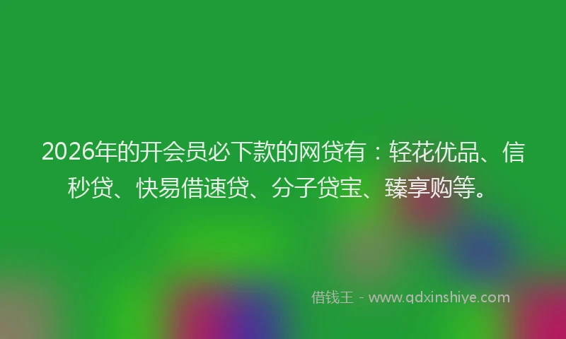 2026年的开会员必下款的网贷有：轻花优品、信秒贷、快易借速贷、分子贷宝、臻享购等。
