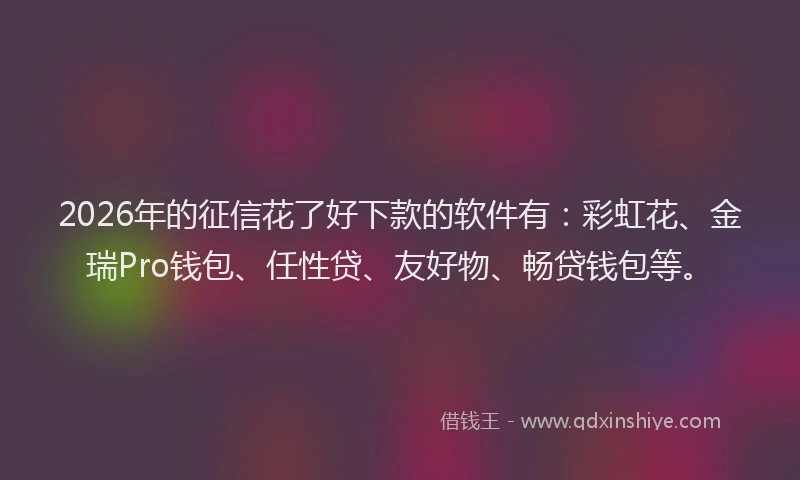 2026年的征信花了好下款的软件有：彩虹花、金瑞Pro钱包、任性贷、友好物、畅贷钱包等。