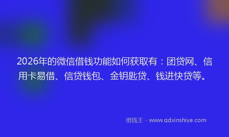 2026年的微信借钱功能如何获取有：团贷网、信用卡易借、信贷钱包、金钥匙贷、钱进快贷等。
