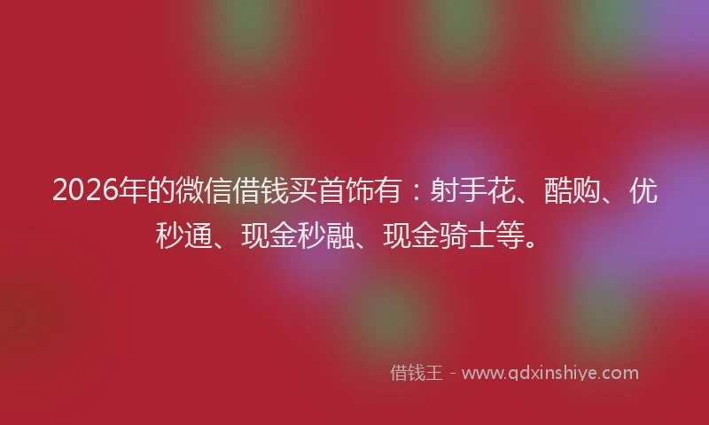 2026年的微信借钱买首饰有：射手花、酷购、优秒通、现金秒融、现金骑士等。