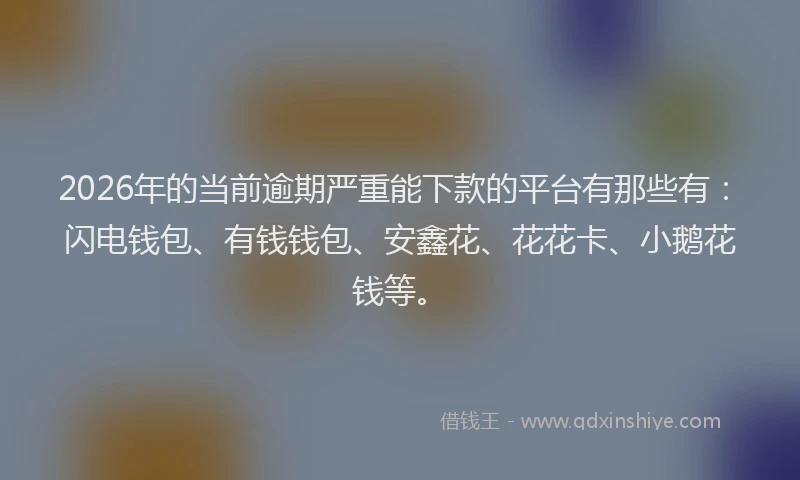 2026年的当前逾期严重能下款的平台有那些有：闪电钱包、有钱钱包、安鑫花、花花卡、小鹅花钱等。