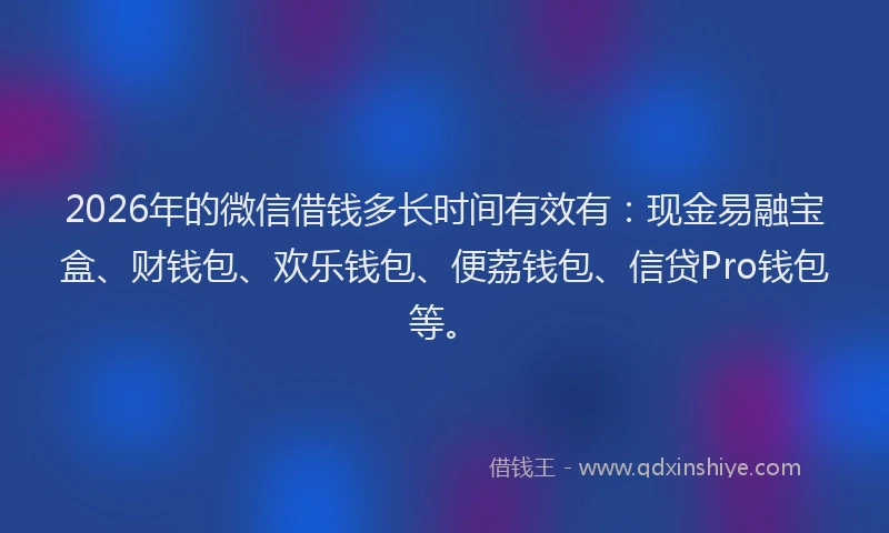 2026年的微信借钱多长时间有效有：现金易融宝盒、财钱包、欢乐钱包、便荔钱包、信贷Pro钱包等。