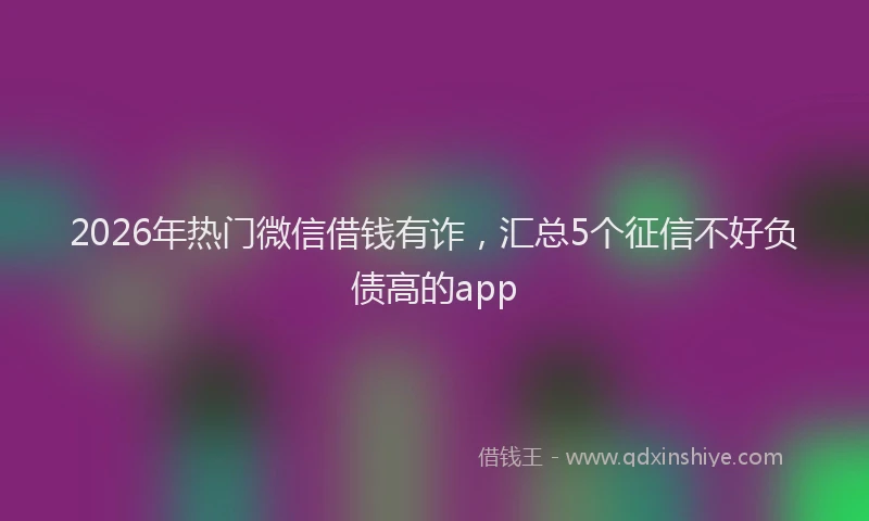 2026年热门微信借钱有诈，汇总5个征信不好负债高的app