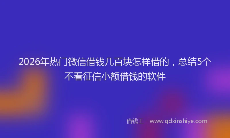 2026年热门微信借钱几百块怎样借的，总结5个不看征信小额借钱的软件