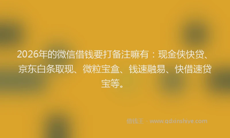 2026年的微信借钱要打备注嘛有：现金侠快贷、京东白条取现、微粒宝盒、钱速融易、快借速贷宝等。